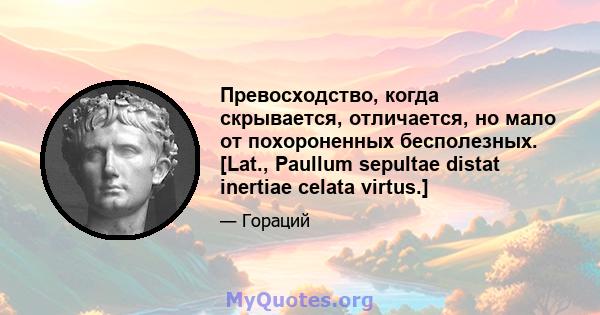 Превосходство, когда скрывается, отличается, но мало от похороненных бесполезных. [Lat., Paullum sepultae distat inertiae celata virtus.]