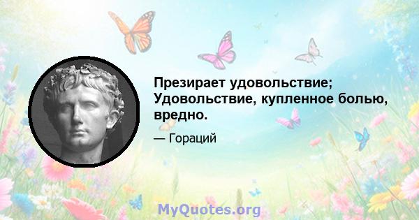 Презирает удовольствие; Удовольствие, купленное болью, вредно.