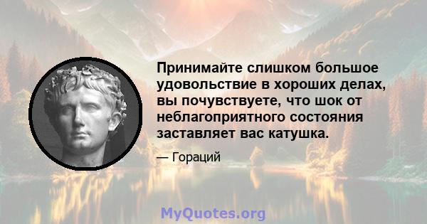 Принимайте слишком большое удовольствие в хороших делах, вы почувствуете, что шок от неблагоприятного состояния заставляет вас катушка.