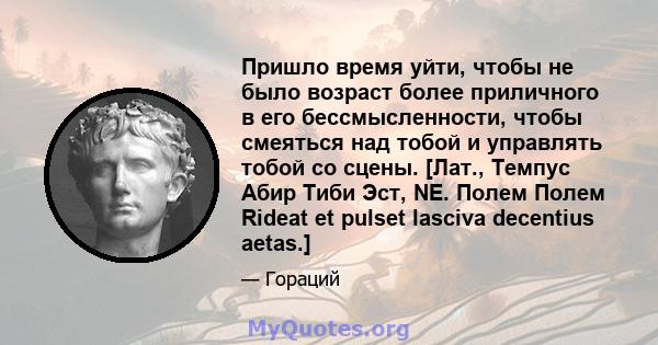 Пришло время уйти, чтобы не было возраст более приличного в его бессмысленности, чтобы смеяться над тобой и управлять тобой со сцены. [Лат., Темпус Абир Тиби Эст, NE. Полем Полем Rideat et pulset lasciva decentius