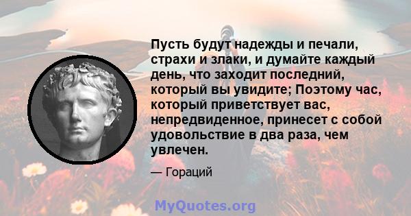 Пусть будут надежды и печали, страхи и злаки, и думайте каждый день, что заходит последний, который вы увидите; Поэтому час, который приветствует вас, непредвиденное, принесет с собой удовольствие в два раза, чем