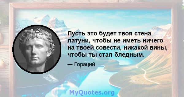 Пусть это будет твоя стена латуни, чтобы не иметь ничего на твоей совести, никакой вины, чтобы ты стал бледным.