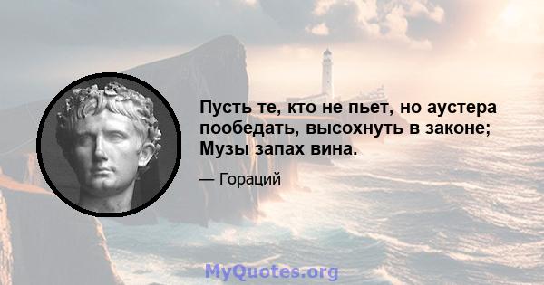 Пусть те, кто не пьет, но аустера пообедать, высохнуть в законе; Музы запах вина.