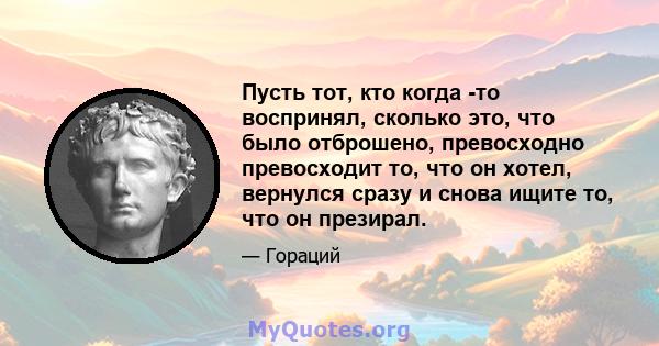 Пусть тот, кто когда -то воспринял, сколько это, что было отброшено, превосходно превосходит то, что он хотел, вернулся сразу и снова ищите то, что он презирал.