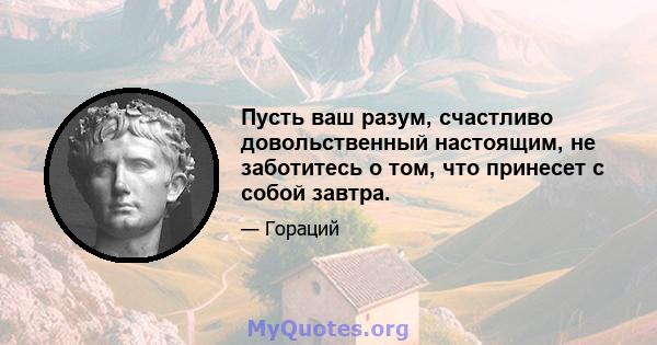 Пусть ваш разум, счастливо довольственный настоящим, не заботитесь о том, что принесет с собой завтра.