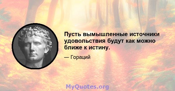 Пусть вымышленные источники удовольствия будут как можно ближе к истину.