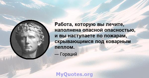 Работа, которую вы лечите, наполнена опасной опасностью, и вы наступаете по пожарам, скрывающимся под коварным пеплом.