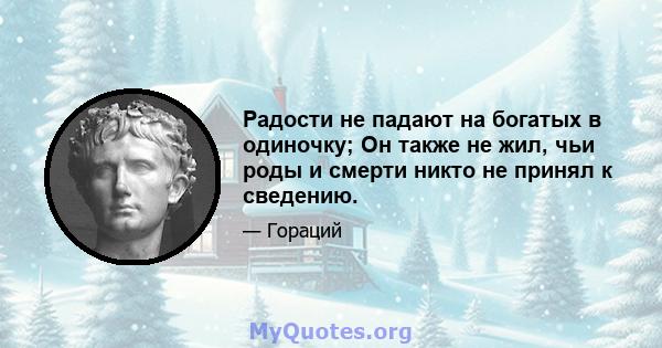 Радости не падают на богатых в одиночку; Он также не жил, чьи роды и смерти никто не принял к сведению.