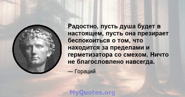 Радостно, пусть душа будет в настоящем, пусть она презирает беспокоиться о том, что находится за пределами и герметизатора со смехом. Ничто не благословлено навсегда.