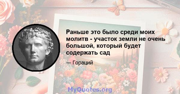 Раньше это было среди моих молитв - участок земли не очень большой, который будет содержать сад