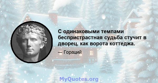 С одинаковыми темпами беспристрастная судьба стучит в дворец, как ворота коттеджа.