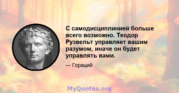 С самодисциплинией больше всего возможно. Теодор Рузвельт управляет вашим разумом, иначе он будет управлять вами.