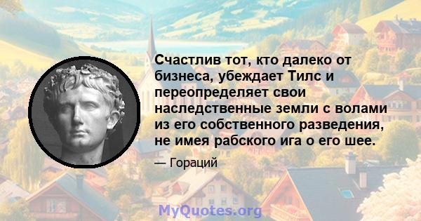 Счастлив тот, кто далеко от бизнеса, убеждает Тилс и переопределяет свои наследственные земли с волами из его собственного разведения, не имея рабского ига о его шее.