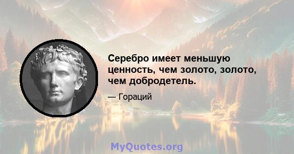 Серебро имеет меньшую ценность, чем золото, золото, чем добродетель.