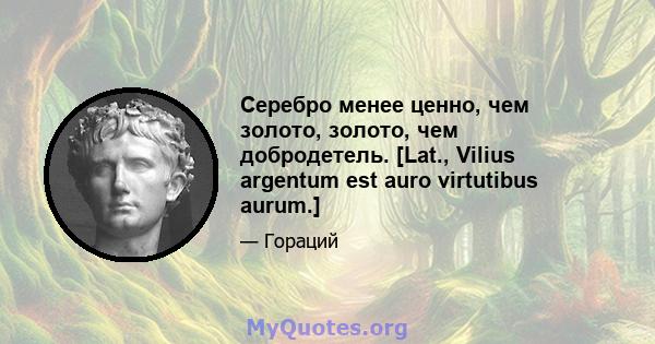 Серебро менее ценно, чем золото, золото, чем добродетель. [Lat., Vilius argentum est auro virtutibus aurum.]