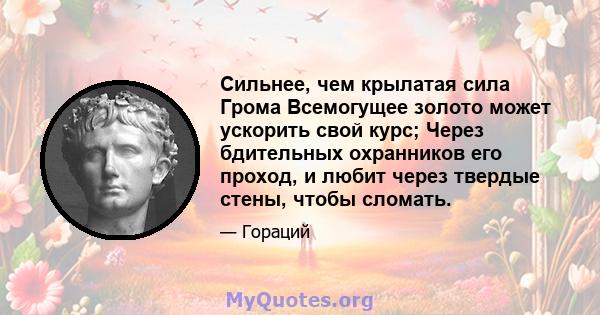 Сильнее, чем крылатая сила Грома Всемогущее золото может ускорить свой курс; Через бдительных охранников его проход, и любит через твердые стены, чтобы сломать.