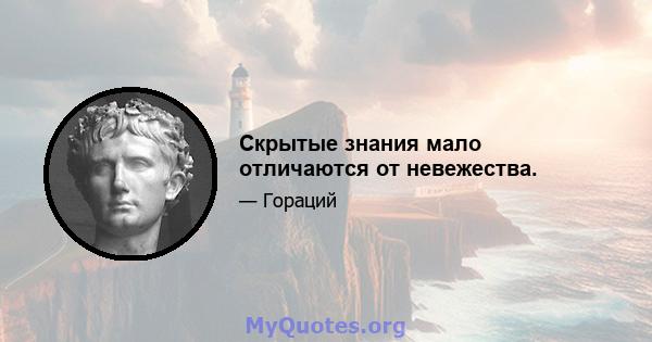 Скрытые знания мало отличаются от невежества.