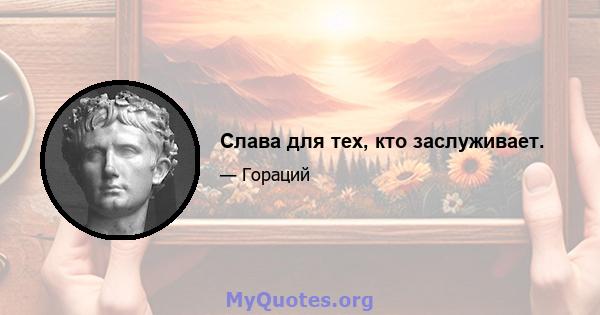 Слава для тех, кто заслуживает.