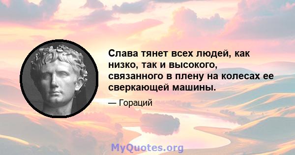 Слава тянет всех людей, как низко, так и высокого, связанного в плену на колесах ее сверкающей машины.