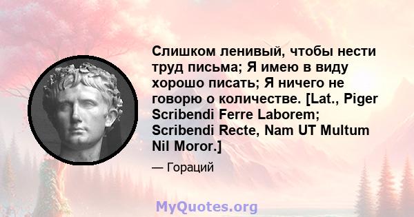 Слишком ленивый, чтобы нести труд письма; Я имею в виду хорошо писать; Я ничего не говорю о количестве. [Lat., Piger Scribendi Ferre Laborem; Scribendi Recte, Nam UT Multum Nil Moror.]