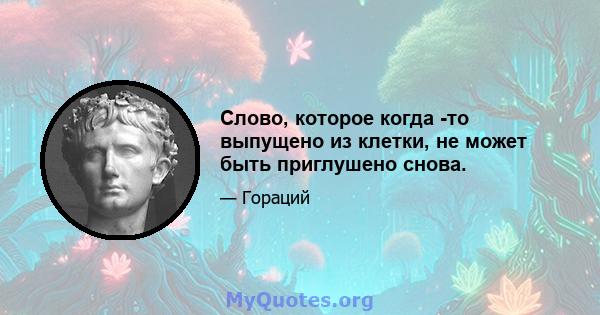 Слово, которое когда -то выпущено из клетки, не может быть приглушено снова.