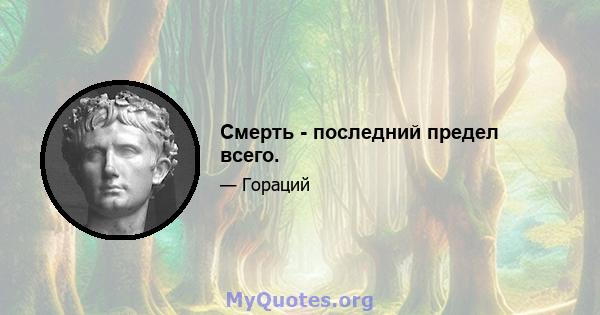 Смерть - последний предел всего.