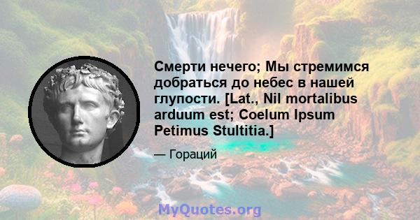 Смерти нечего; Мы стремимся добраться до небес в нашей глупости. [Lat., Nil mortalibus arduum est; Coelum Ipsum Petimus Stultitia.]