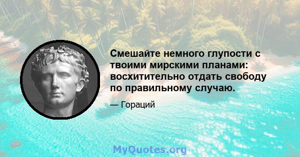 Смешайте немного глупости с твоими мирскими планами: восхитительно отдать свободу по правильному случаю.