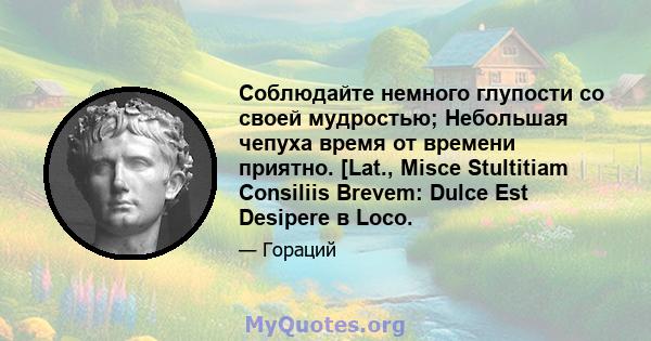 Соблюдайте немного глупости со своей мудростью; Небольшая чепуха время от времени приятно. [Lat., Misce Stultitiam Consiliis Brevem: Dulce Est Desipere в Loco.