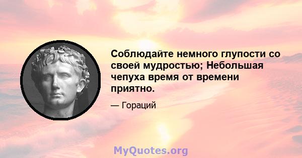 Соблюдайте немного глупости со своей мудростью; Небольшая чепуха время от времени приятно.