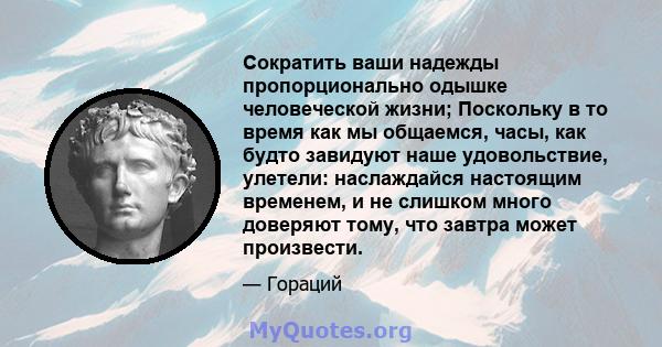 Сократить ваши надежды пропорционально одышке человеческой жизни; Поскольку в то время как мы общаемся, часы, как будто завидуют наше удовольствие, улетели: наслаждайся настоящим временем, и не слишком много доверяют