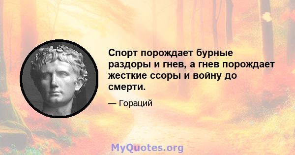 Спорт порождает бурные раздоры и гнев, а гнев порождает жесткие ссоры и войну до смерти.