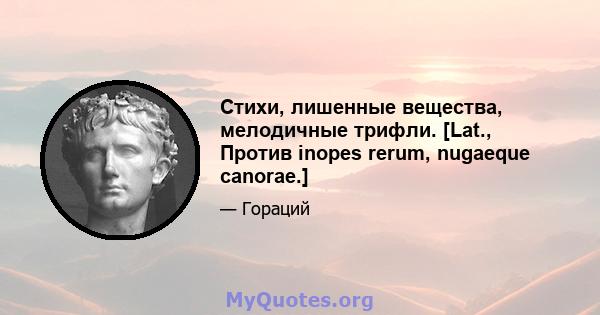 Стихи, лишенные вещества, мелодичные трифли. [Lat., Против inopes rerum, nugaeque canorae.]