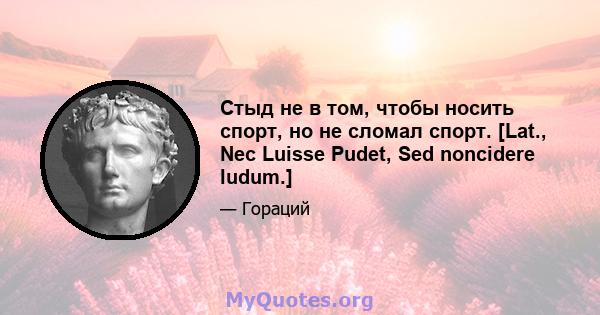 Стыд не в том, чтобы носить спорт, но не сломал спорт. [Lat., Nec Luisse Pudet, Sed noncidere ludum.]