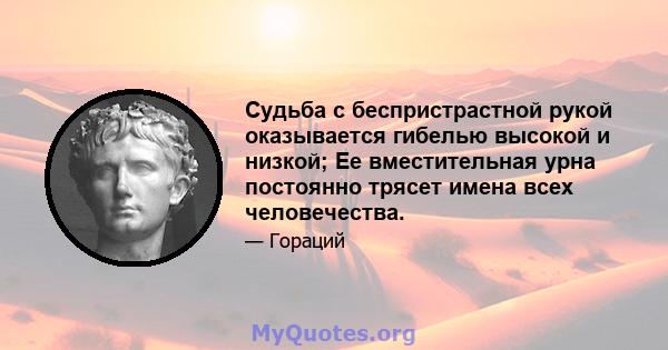 Судьба с беспристрастной рукой оказывается гибелью высокой и низкой; Ее вместительная урна постоянно трясет имена всех человечества.