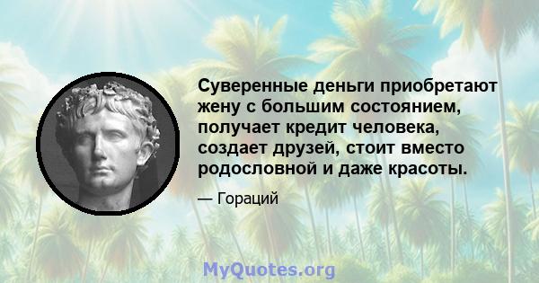 Суверенные деньги приобретают жену с большим состоянием, получает кредит человека, создает друзей, стоит вместо родословной и даже красоты.