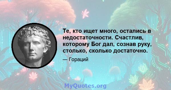 Те, кто ищет много, остались в недостаточности. Счастлив, которому Бог дал, сознав руку, столько, сколько достаточно.