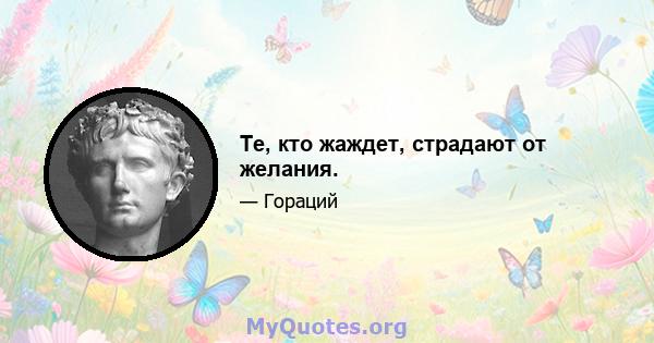 Те, кто жаждет, страдают от желания.