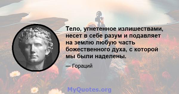 Тело, угнетенное излишествами, несет в себе разум и подавляет на землю любую часть божественного духа, с которой мы были наделены.