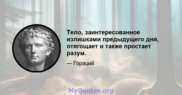 Тело, заинтересованное излишками предыдущего дня, отягощает и также простает разум.