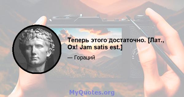 Теперь этого достаточно. [Лат., Ох! Jam satis est.]