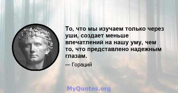 То, что мы изучаем только через уши, создает меньше впечатлений на нашу уму, чем то, что представлено надежным глазам.