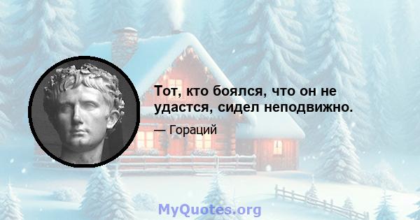 Тот, кто боялся, что он не удастся, сидел неподвижно.