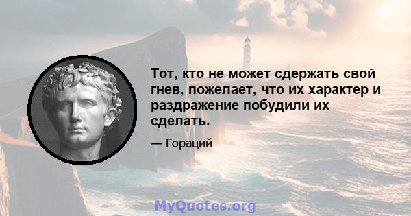 Тот, кто не может сдержать свой гнев, пожелает, что их характер и раздражение побудили их сделать.