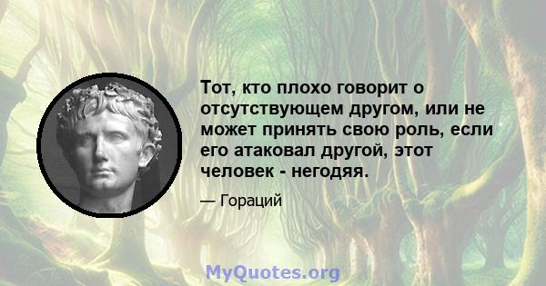 Тот, кто плохо говорит о отсутствующем другом, или не может принять свою роль, если его атаковал другой, этот человек - негодяя.