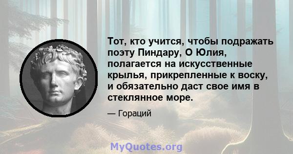 Тот, кто учится, чтобы подражать поэту Пиндару, О Юлия, полагается на искусственные крылья, прикрепленные к воску, и обязательно даст свое имя в стеклянное море.