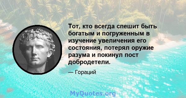 Тот, кто всегда спешит быть богатым и погруженным в изучение увеличения его состояния, потерял оружие разума и покинул пост добродетели.