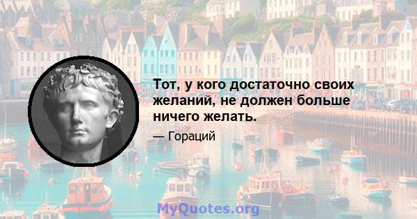 Тот, у кого достаточно своих желаний, не должен больше ничего желать.