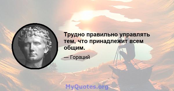 Трудно правильно управлять тем, что принадлежит всем общим.