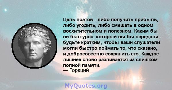 Цель поэтов - либо получить прибыль, либо угодить, либо смешать в одном восхитительном и полезном. Каким бы ни был урок, который вы бы передали, будьте кратким, чтобы ваши слушатели могли быстро поймать то, что сказано, 